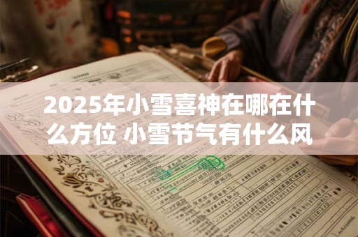 2025年小雪喜神在哪在什么方位 小雪节气有什么风俗活动