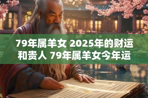 79年属羊女 2025年的财运和贵人 79年属羊女今年运气如何