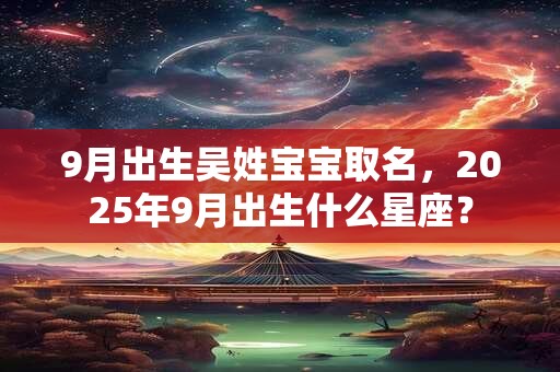 9月出生吴姓宝宝取名，2025年9月出生什么星座？