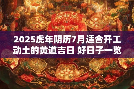 2025虎年阴历7月适合开工动土的黄道吉日 好日子一览表