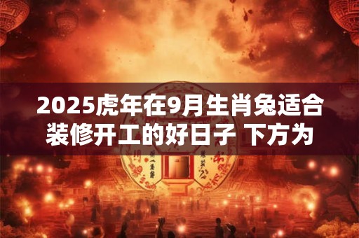 2025虎年在9月生肖兔适合装修开工的好日子 下方为上等吉日
