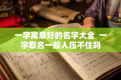 一字寓意好的名字大全  一字取名一般人压不住吗