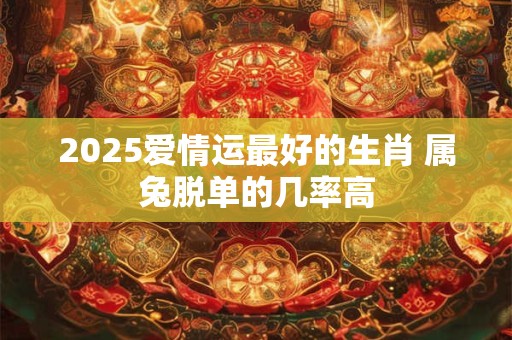 2025爱情运最好的生肖 属兔脱单的几率高