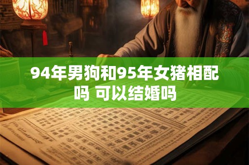 94年男狗和95年女猪相配吗 可以结婚吗
