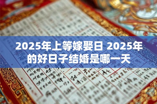 2025年上等嫁娶日 2025年的好日子结婚是哪一天