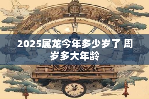 2026属龙今年多少岁了 周岁多大年龄
