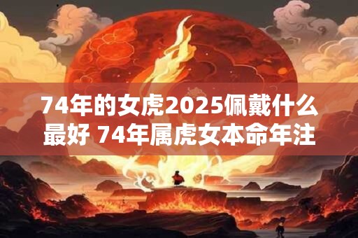 74年的女虎2026佩戴什么最好 74年属虎女本命年注意事项