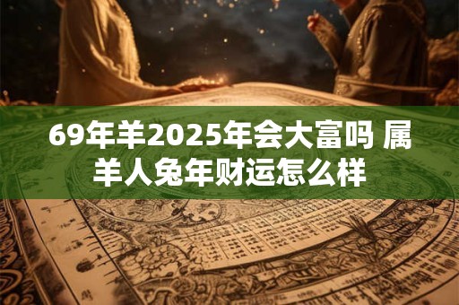 69年羊2025年会大富吗 属羊人兔年财运怎么样 69年羊2025年会大富吗 属羊人兔年财运怎么样