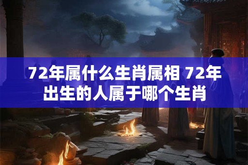 72年属什么生肖属相 72年出生的人属于哪个生肖