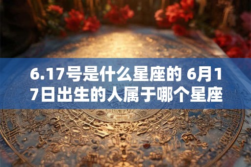 6.17号是什么星座的 6月17日出生的人属于哪个星座
