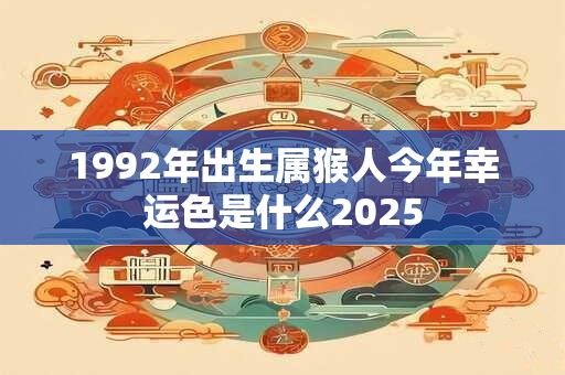 1992年出生属猴人今年幸运色是什么2025