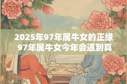 2025年97年属牛女的正缘 97年属牛女今年会遇到真爱吗