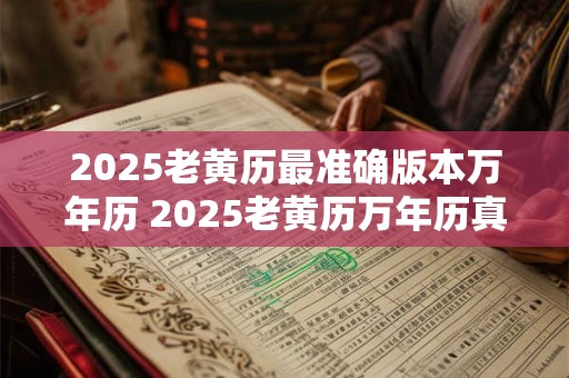 2025老黄历最准确版本万年历 2025老黄历万年历真的最准确吗