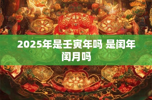 2025年是壬寅年吗 是闰年闰月吗
