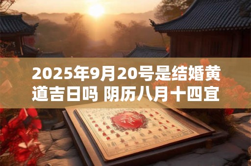 2025年9月20号是结婚黄道吉日吗 阴历八月十四宜嫁娶吗