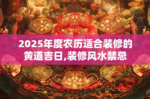 2025年度农历适合装修的黄道吉日,装修风水禁忌