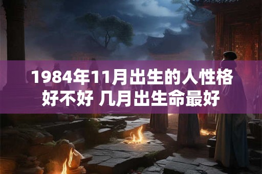 1984年11月出生的人性格好不好 几月出生命最好