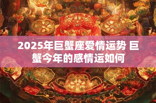 2025年巨蟹座爱情运势 巨蟹今年的感情运如何