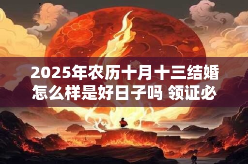 2025年农历十月十三结婚怎么样是好日子吗 领证必备证件 2025年农历十月十三结婚怎么样是好日子吗 领证必备证件