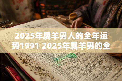 2025年属羊男人的全年运势1991 2025年属羊男的全年运势如何