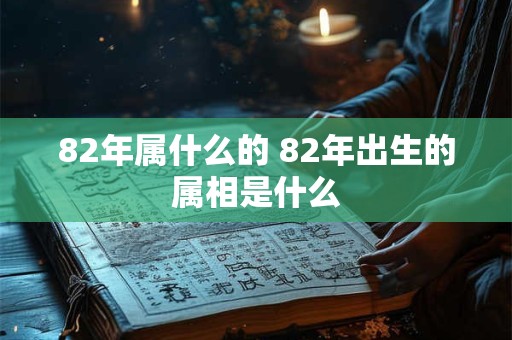 82年属什么的 82年出生的属相是什么
