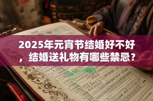 2025年元宵节结婚好不好，结婚送礼物有哪些禁忌？