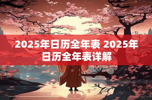 2025年日历全年表 2025年日历全年表详解 2025年日历全年表 2025年日历全年表详解