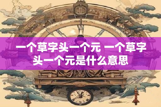 一个草字头一个元 一个草字头一个元是什么意思