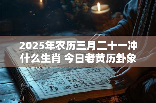 2025年农历三月二十一冲什么生肖 今日老黄历卦象