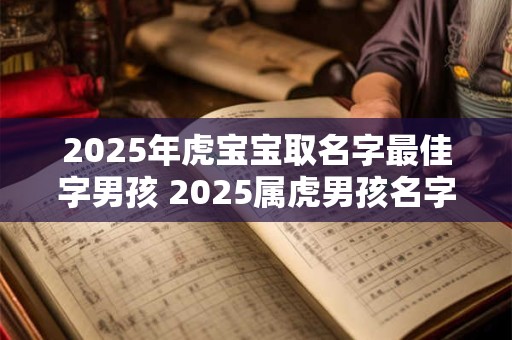 2025年虎宝宝取名字最佳字男孩 2025属虎男孩名字推荐