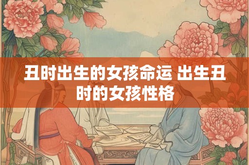 丑时出生的女孩命运 出生丑时的女孩性格