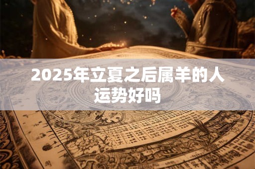 2025年立夏之后属羊的人运势好吗