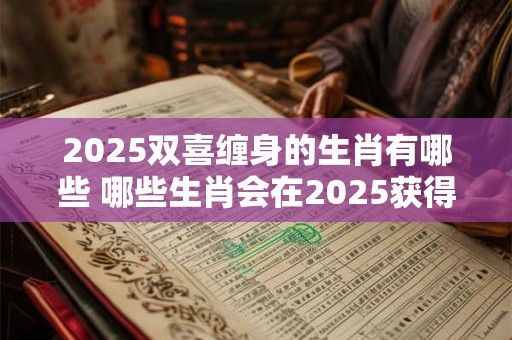 2025双喜缠身的生肖有哪些 哪些生肖会在2025获得双喜