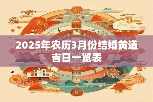 2025年农历3月份结婚黄道吉日一览表 2025年农历3月份结婚黄道吉日一览表