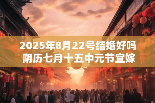 2025年8月22号结婚好吗 阴历七月十五中元节宜嫁娶吗
