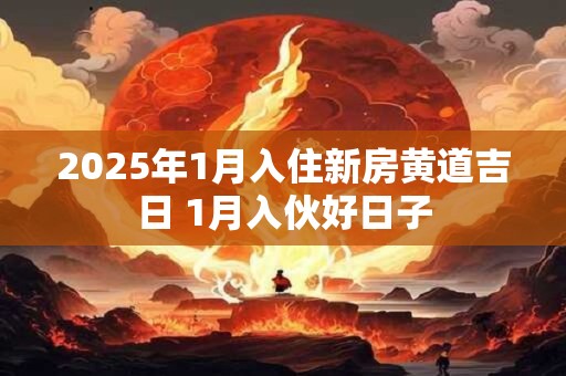 2025年1月入住新房黄道吉日 1月入伙好日子