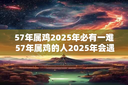 57年属鸡2025年必有一难 57年属鸡的人2025年会遇到怎样的困难