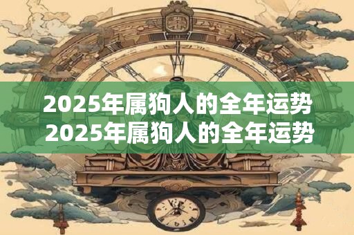2025年属狗人的全年运势 2025年属狗人的全年运势男性