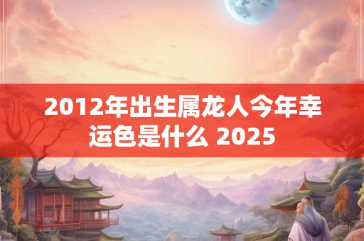 2012年出生属龙人今年幸运色是什么 2025