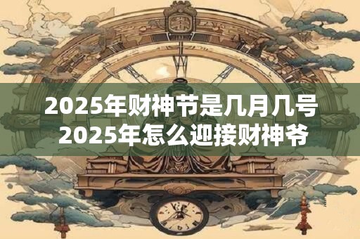 2025年财神节是几月几号 2025年怎么迎接财神爷