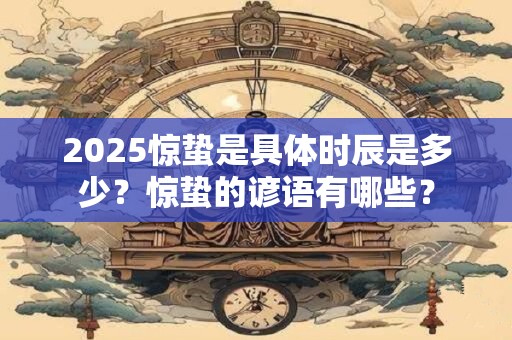 2025惊蛰是具体时辰是多少？惊蛰的谚语有哪些？