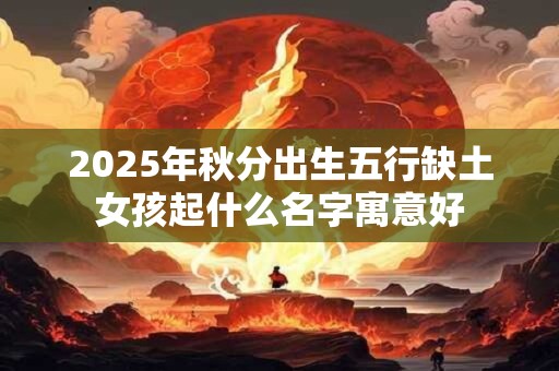 2025年秋分出生五行缺土女孩起什么名字寓意好