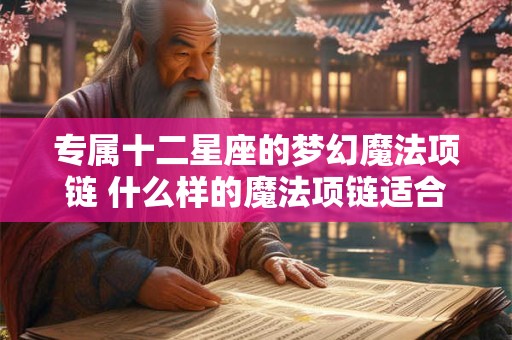 专属十二星座的梦幻魔法项链 什么样的魔法项链适合你的星座梦幻