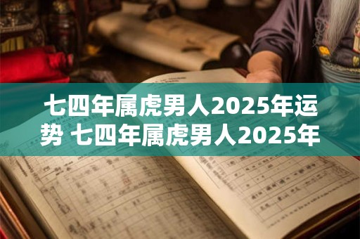 七四年属虎男人2025年运势 七四年属虎男人2025年运势如何