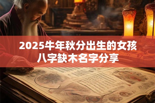 2025牛年秋分出生的女孩八字缺木名字分享 2025牛年秋分出生的女孩八字缺木名字分享