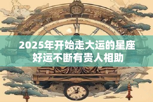 2025年开始走大运的星座 好运不断有贵人相助