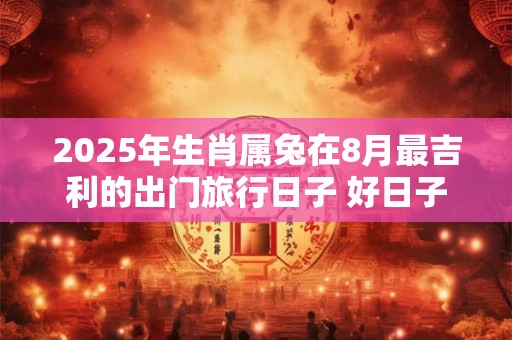 2025年生肖属兔在8月最吉利的出门旅行日子 好日子一览表