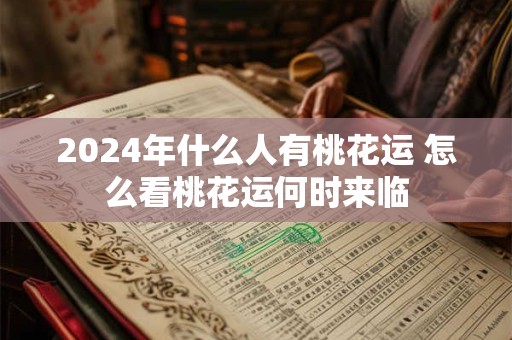 2024年什么人有桃花运 怎么看桃花运何时来临