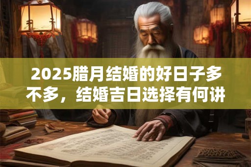 2025腊月结婚的好日子多不多，结婚吉日选择有何讲究？