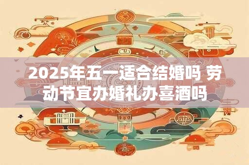 2025年五一适合结婚吗 劳动节宜办婚礼办喜酒吗